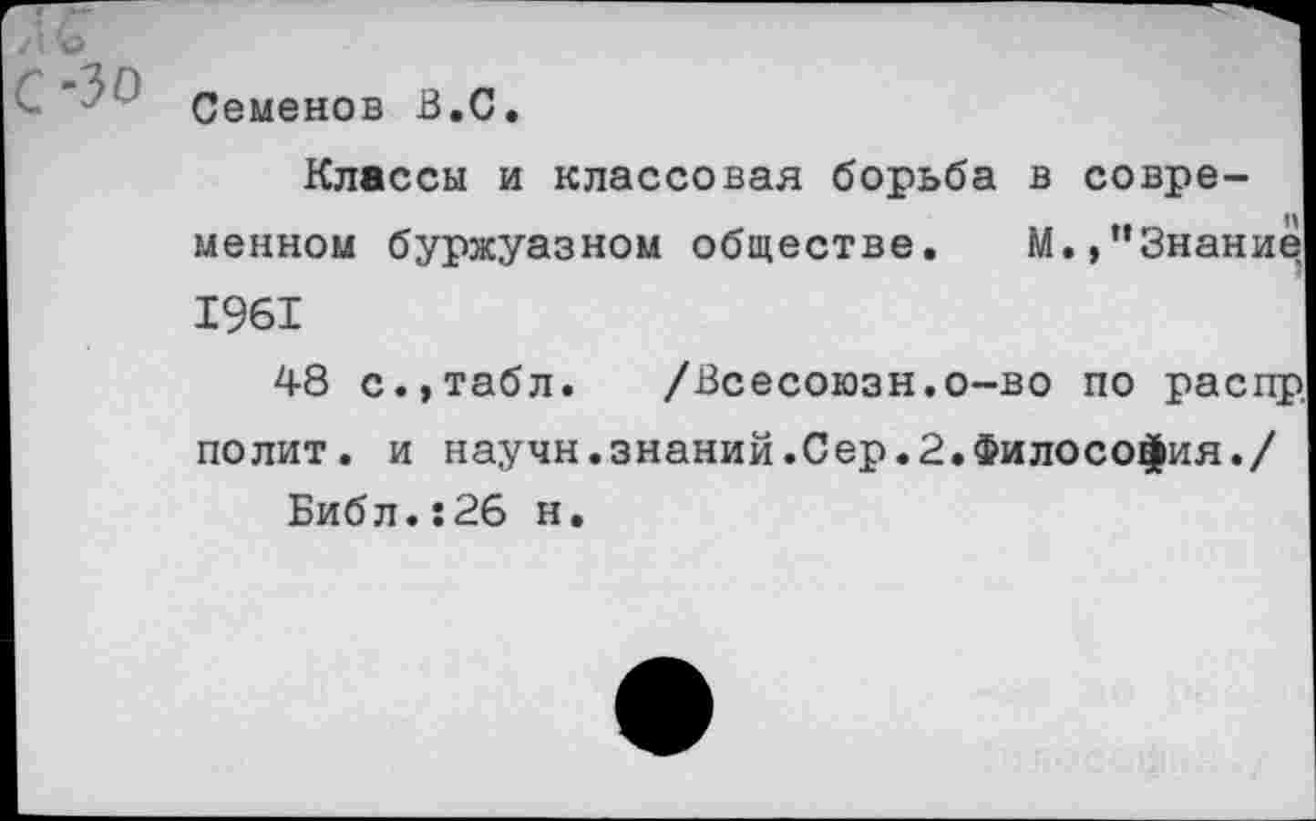 ﻿Семенов В.С.
Классы и классовая борьба в современном буржуазном обществе. М.,”3нание 1961
48 с.,табл. /Всесоюзн.о-во по распр полит, и научн.знаний.Сер.2.Философия./ Библ.:26 н.